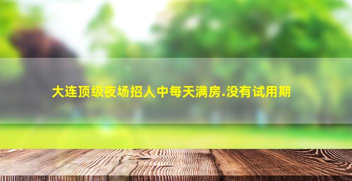 大连顶级夜场招人中每天满房.没有试用期